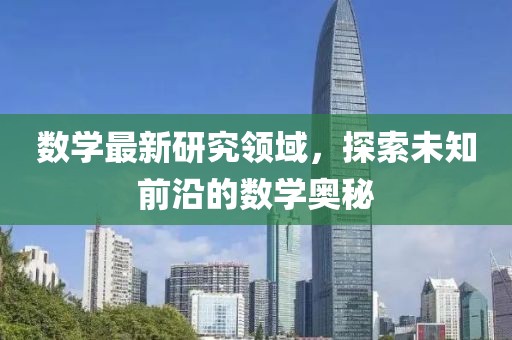 数学最新研究领域，探索未知前沿的数学奥秘