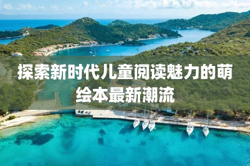 探索新时代儿童阅读魅力的萌绘本最新潮流