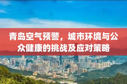 青岛空气预警，城市环境与公众健康的挑战及应对策略