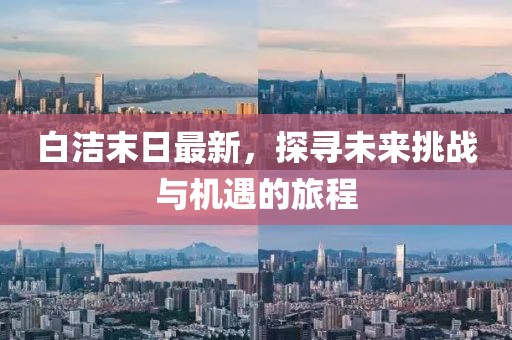 白洁末日最新，探寻未来挑战与机遇的旅程