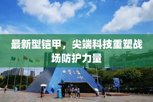 最新型铠甲，尖端科技重塑战场防护力量