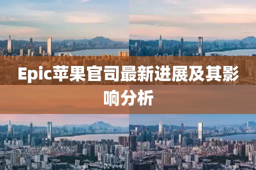Epic苹果官司最新进展及其影响分析