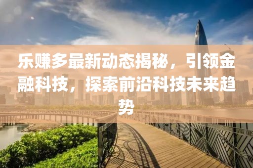 乐赚多最新动态揭秘，引领金融科技，探索前沿科技未来趋势