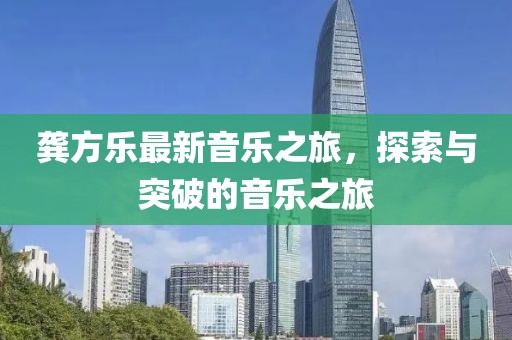 龚方乐最新音乐之旅，探索与突破的音乐之旅
