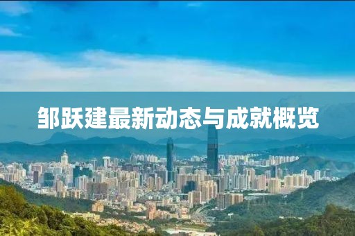 邹跃建最新动态与成就概览