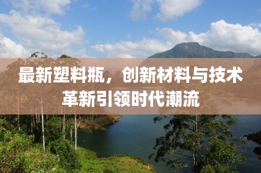 最新塑料瓶，创新材料与技术革新引领时代潮流