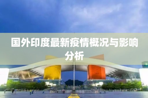国外印度最新疫情概况与影响分析