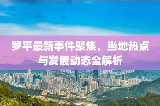 罗平最新事件聚焦，当地热点与发展动态全解析