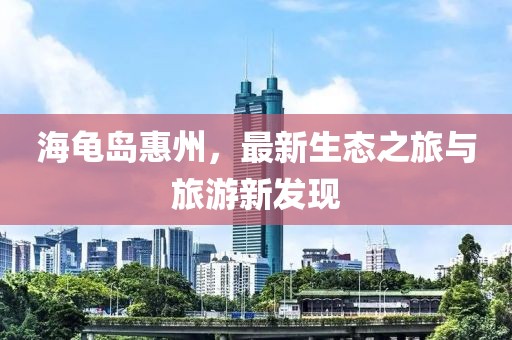 海龟岛惠州，最新生态之旅与旅游新发现