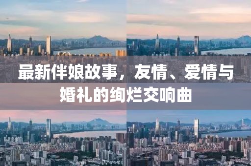 最新伴娘故事，友情、爱情与婚礼的绚烂交响曲