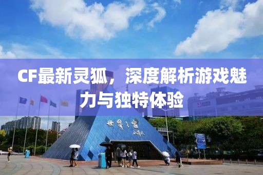 CF最新灵狐，深度解析游戏魅力与独特体验