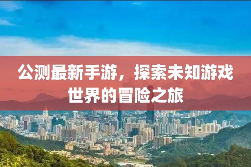 公测最新手游，探索未知游戏世界的冒险之旅