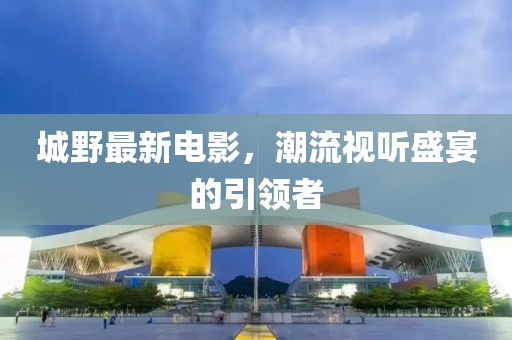 城野最新电影，潮流视听盛宴的引领者