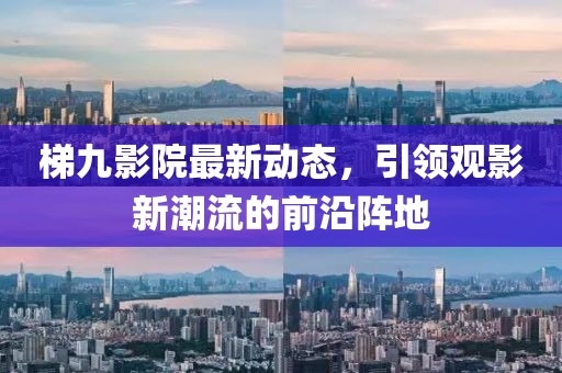 梯九影院最新动态，引领观影新潮流的前沿阵地