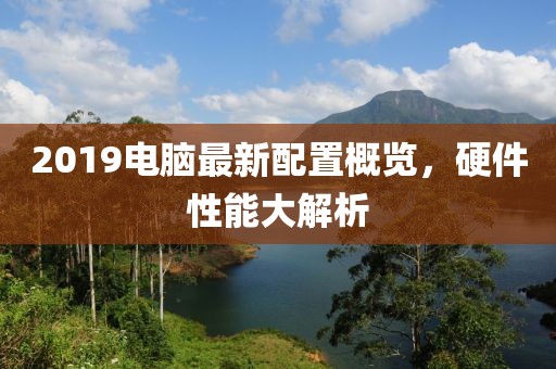 2019电脑最新配置概览，硬件性能大解析