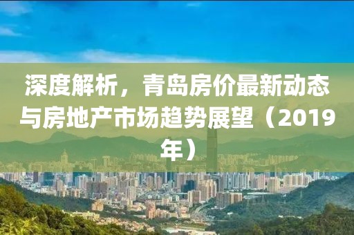 深度解析，青岛房价最新动态与房地产市场趋势展望（2019年）