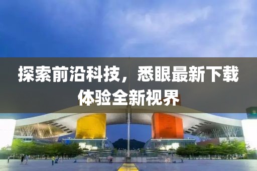 探索前沿科技，悉眼最新下载体验全新视界
