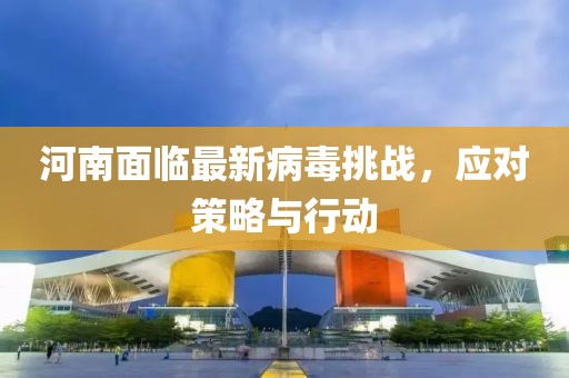 河南面临最新病毒挑战，应对策略与行动
