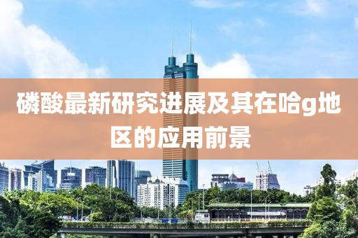 磷酸最新研究进展及其在哈g地区的应用前景