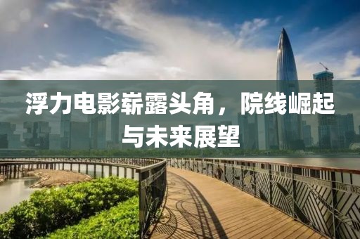 浮力电影崭露头角，院线崛起与未来展望
