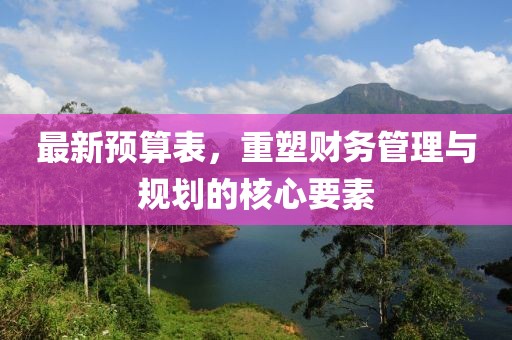 最新预算表，重塑财务管理与规划的核心要素
