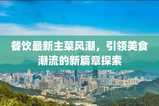 餐饮最新主菜风潮，引领美食潮流的新篇章探索