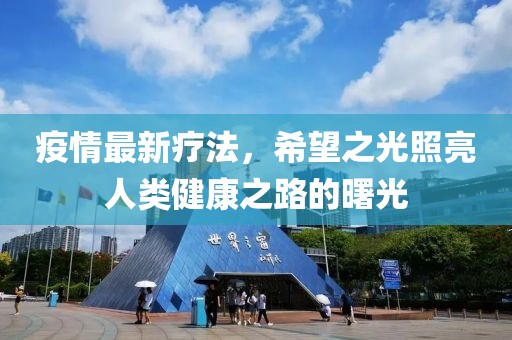 疫情最新疗法，希望之光照亮人类健康之路的曙光