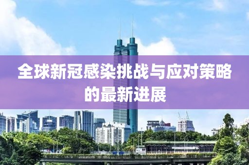全球新冠感染挑战与应对策略的最新进展