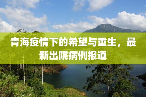 青海疫情下的希望与重生，最新出院病例报道