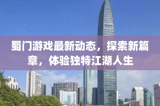蜀门游戏最新动态，探索新篇章，体验独特江湖人生
