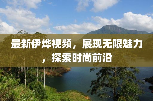 最新伊烨视频，展现无限魅力，探索时尚前沿