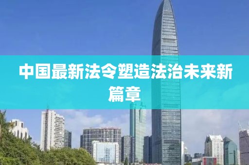 中国最新法令塑造法治未来新篇章