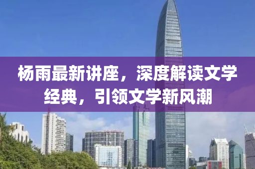 杨雨最新讲座，深度解读文学经典，引领文学新风潮
