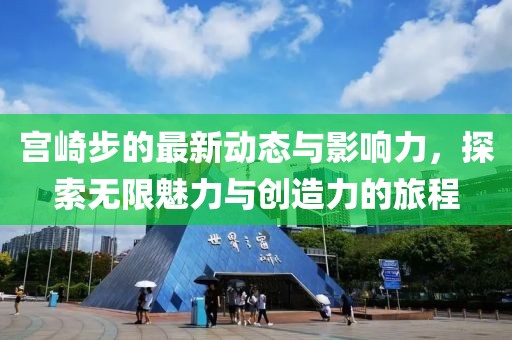 宫崎步的最新动态与影响力，探索无限魅力与创造力的旅程