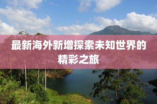 最新海外新增探索未知世界的精彩之旅