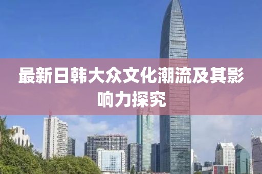 最新日韩大众文化潮流及其影响力探究