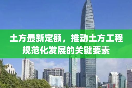 土方最新定额，推动土方工程规范化发展的关键要素