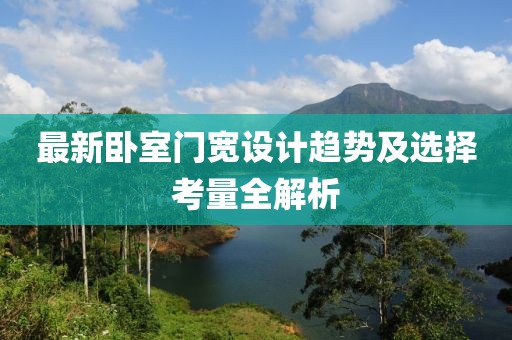 最新卧室门宽设计趋势及选择考量全解析