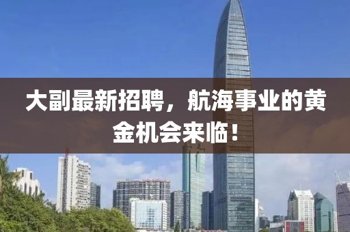 大副最新招聘，航海事业的黄金机会来临！