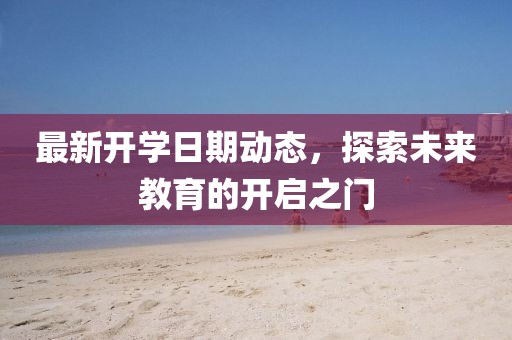 最新开学日期动态，探索未来教育的开启之门