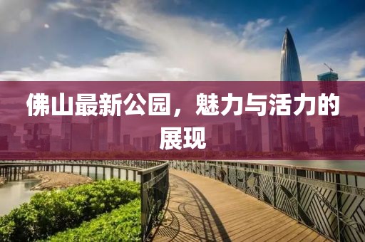佛山最新公园，魅力与活力的展现