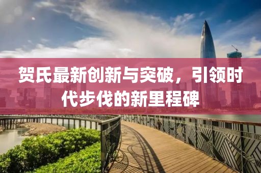 贺氏最新创新与突破，引领时代步伐的新里程碑
