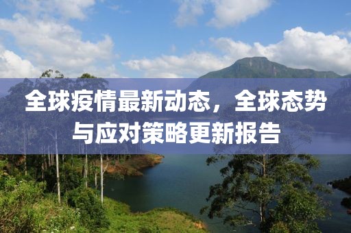 全球疫情最新动态，全球态势与应对策略更新报告