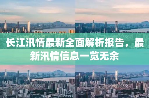 长江汛情最新全面解析报告，最新汛情信息一览无余