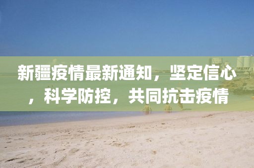 新疆疫情最新通知，坚定信心，科学防控，共同抗击疫情