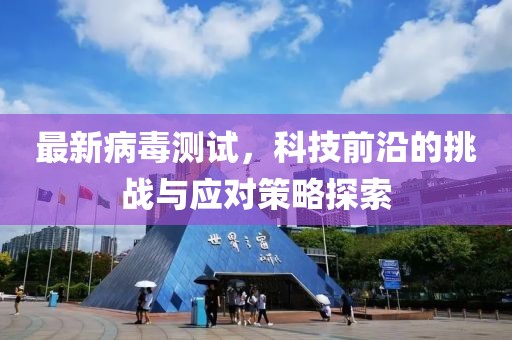 最新病毒测试，科技前沿的挑战与应对策略探索