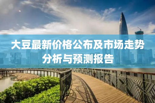 大豆最新价格公布及市场走势分析与预测报告