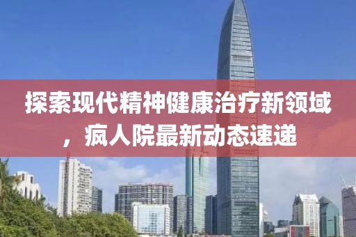 探索现代精神健康治疗新领域，疯人院最新动态速递