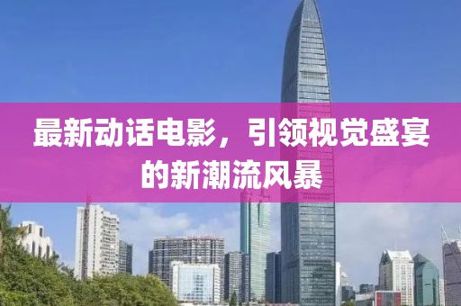 最新动话电影，引领视觉盛宴的新潮流风暴