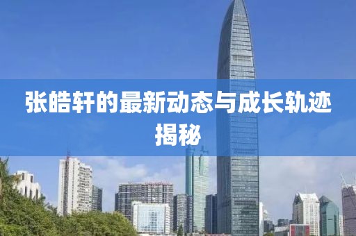 张皓轩的最新动态与成长轨迹揭秘